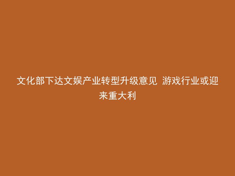 文化部下达文娱产业转型升级意见 游戏行业或迎来重大利