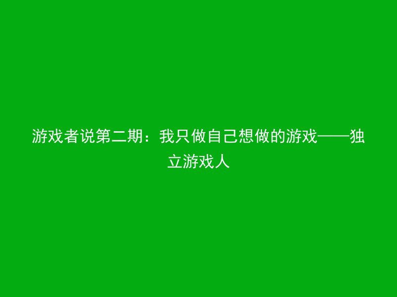 游戏者说第二期：我只做自己想做的游戏——独立游戏人