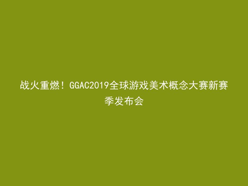 战火重燃！GGAC2019全球游戏美术概念大赛新赛季发布会