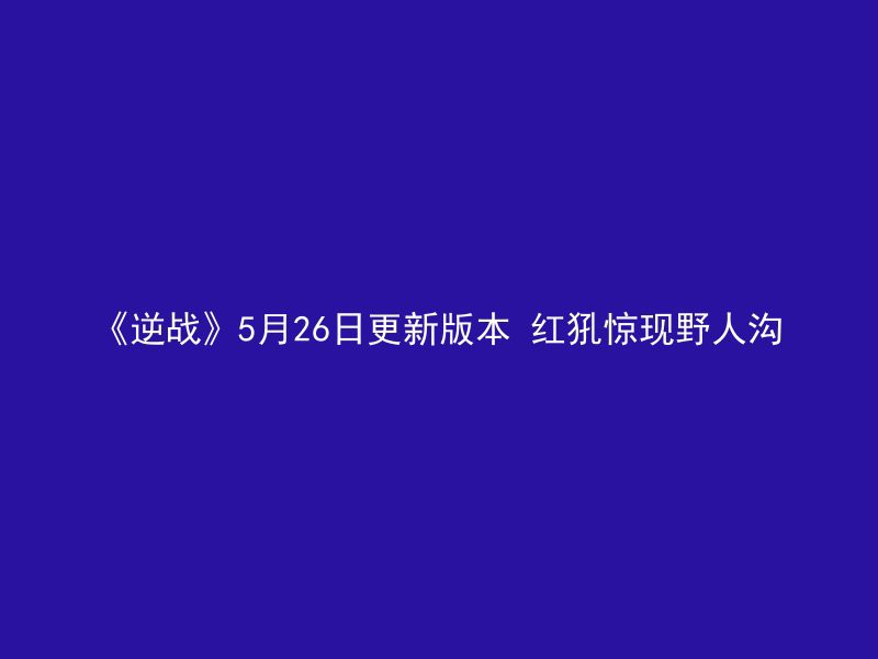 《逆战》5月26日更新版本 红犼惊现野人沟