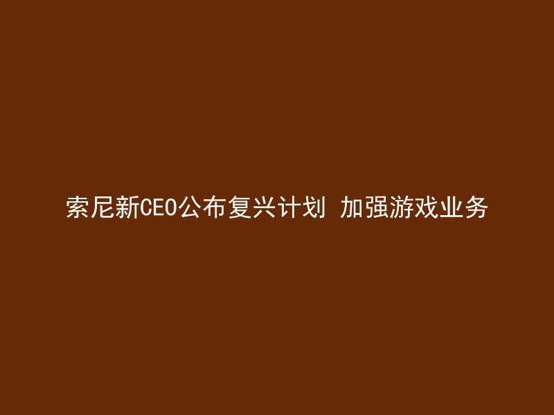 索尼新CEO公布复兴计划 加强游戏业务