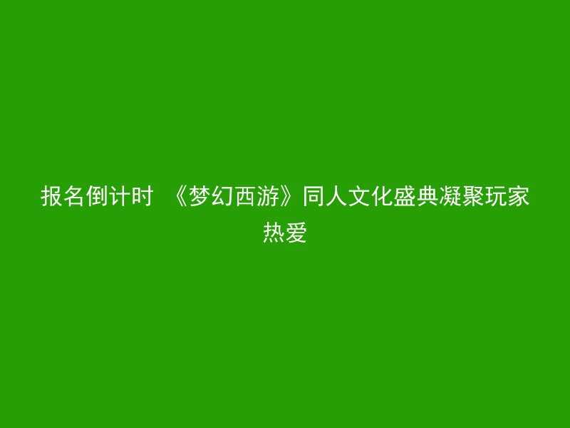 报名倒计时 《梦幻西游》同人文化盛典凝聚玩家热爱