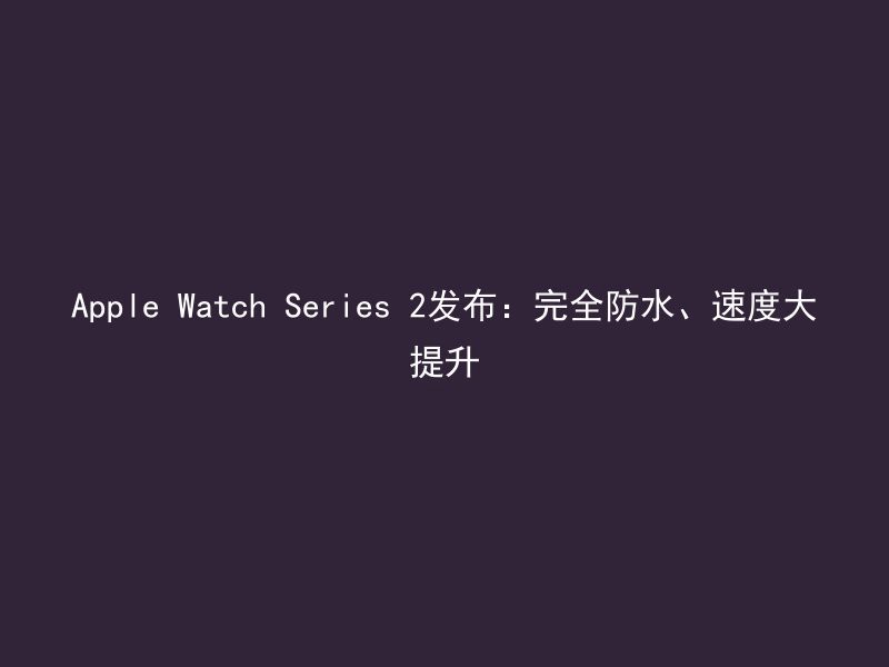 Apple Watch Series 2发布：完全防水、速度大提升