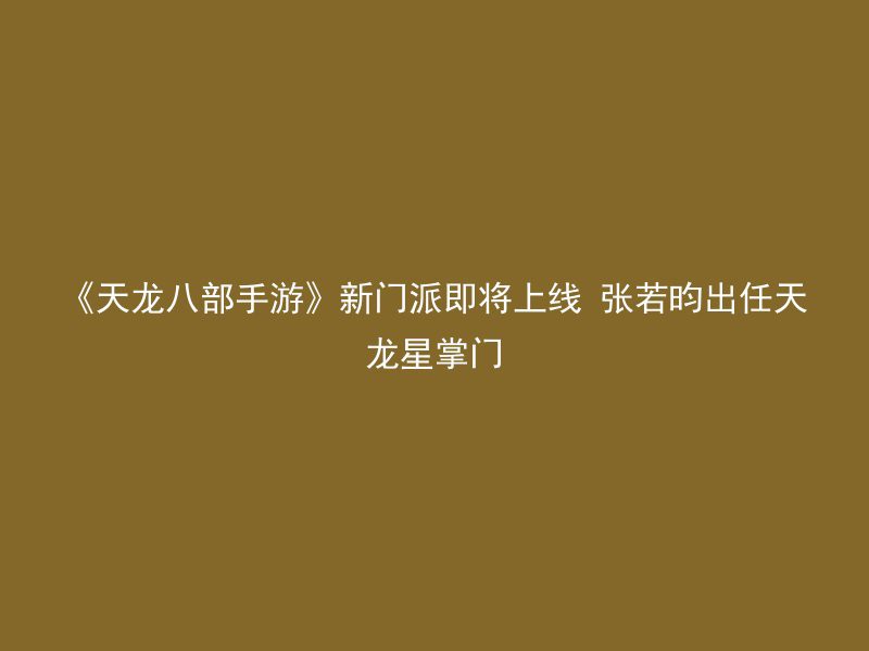 《天龙八部手游》新门派即将上线 张若昀出任天龙星掌门