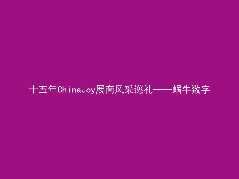 十五年ChinaJoy展商风采巡礼——蜗牛数字