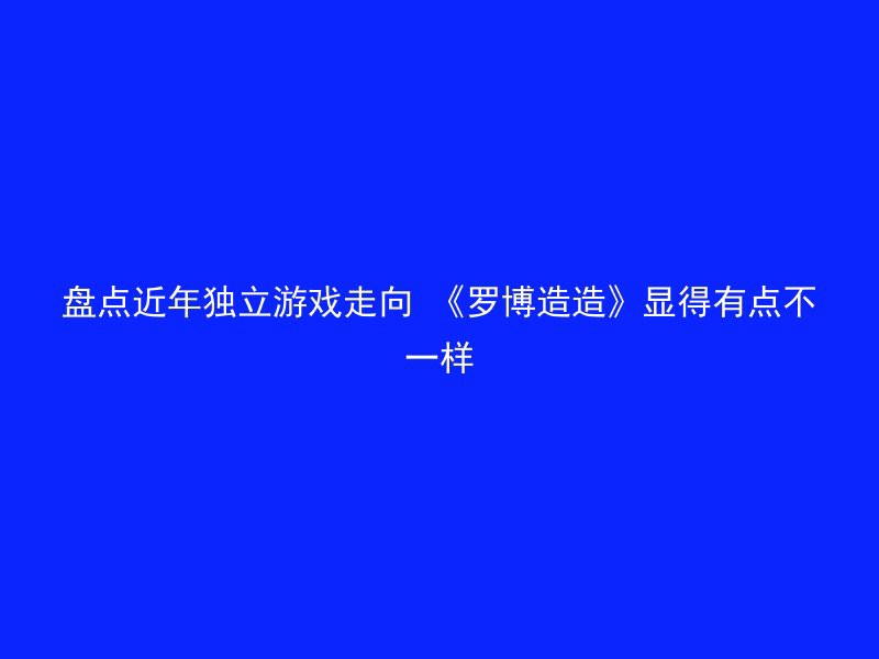 盘点近年独立游戏走向 《罗博造造》显得有点不一样