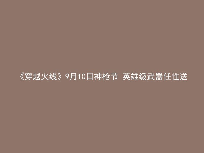 《穿越火线》9月10日神枪节 英雄级武器任性送