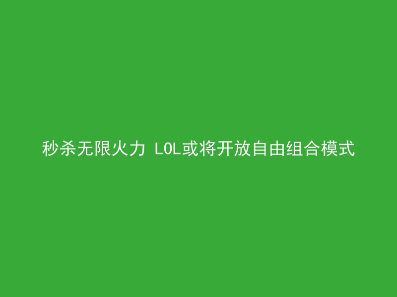 秒杀无限火力 LOL或将开放自由组合模式