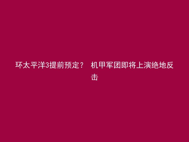 环太平洋3提前预定？ 机甲军团即将上演绝地反击