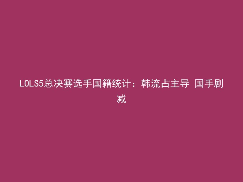 LOLS5总决赛选手国籍统计：韩流占主导 国手剧减