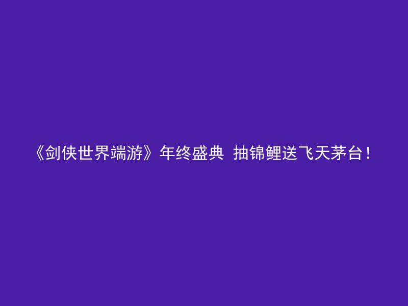 《剑侠世界端游》年终盛典 抽锦鲤送飞天茅台！