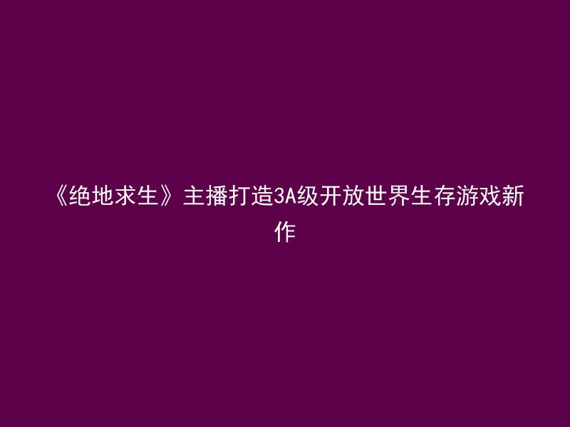 《绝地求生》主播打造3A级开放世界生存游戏新作