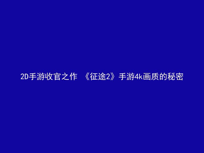 2D手游收官之作 《征途2》手游4k画质的秘密