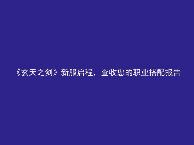 《玄天之剑》新服启程，查收您的职业搭配报告