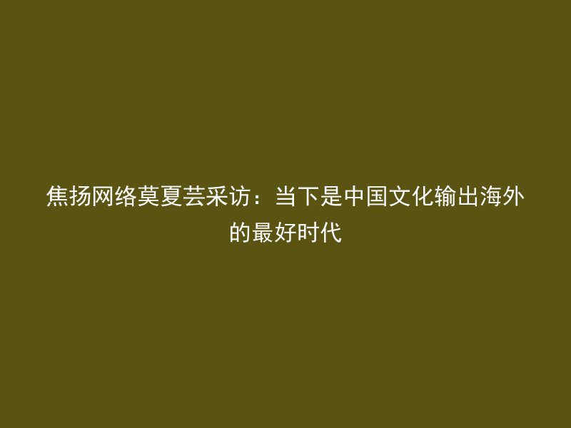 焦扬网络莫夏芸采访：当下是中国文化输出海外的最好时代