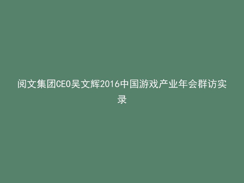 阅文集团CEO吴文辉2016中国游戏产业年会群访实录