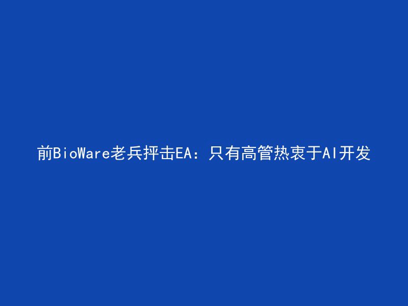 前BioWare老兵抨击EA：只有高管热衷于AI开发