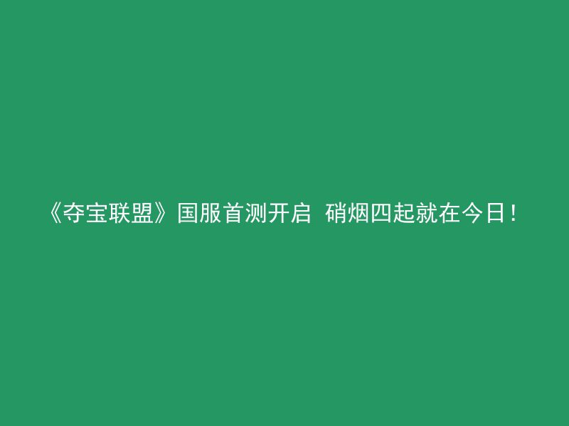 《夺宝联盟》国服首测开启 硝烟四起就在今日！