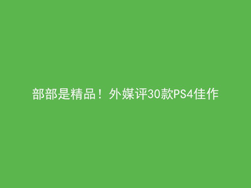 部部是精品！外媒评30款PS4佳作