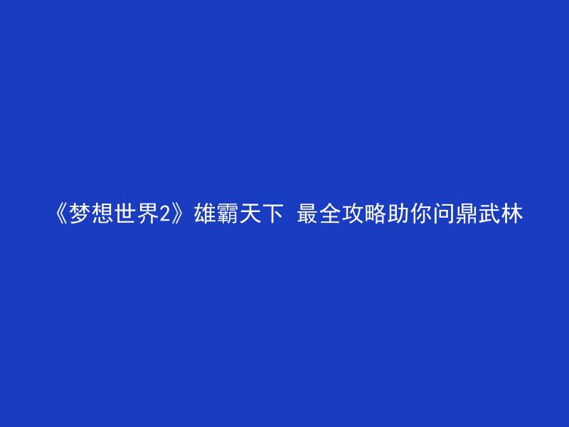 《梦想世界2》雄霸天下 最全攻略助你问鼎武林