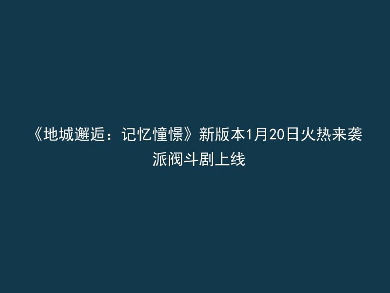 《地城邂逅：记忆憧憬》新版本1月20日火热来袭 派阀斗剧上线