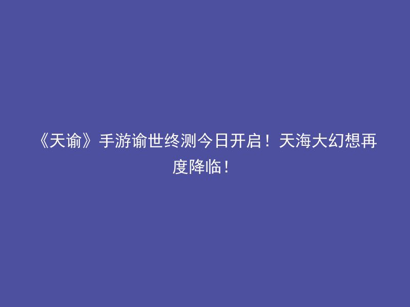 《天谕》手游谕世终测今日开启！天海大幻想再度降临！