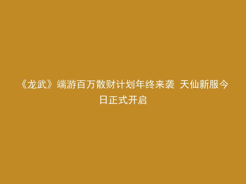 《龙武》端游百万散财计划年终来袭 天仙新服今日正式开启