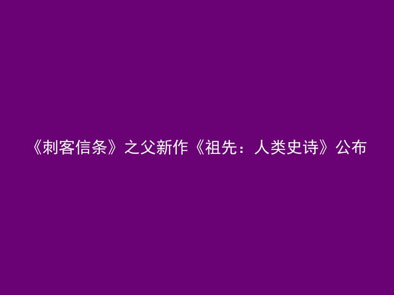 《刺客信条》之父新作《祖先：人类史诗》公布