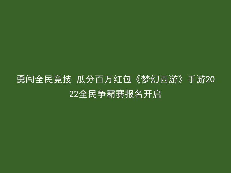 勇闯全民竞技 瓜分百万红包《梦幻西游》手游2022全民争霸赛报名开启