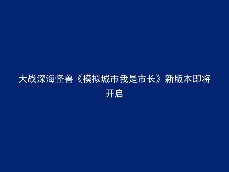 大战深海怪兽《模拟城市我是市长》新版本即将开启