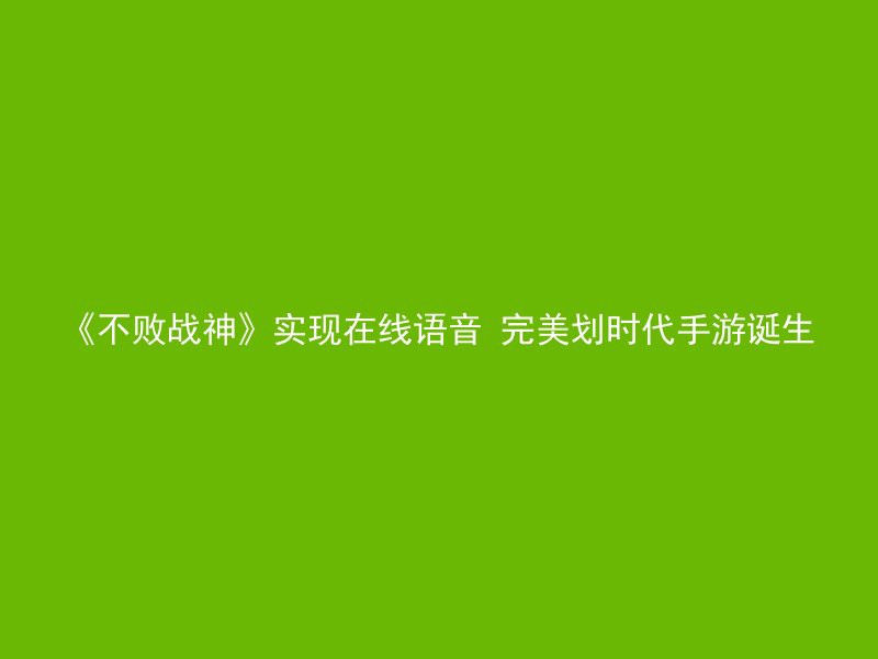 《不败战神》实现在线语音 完美划时代手游诞生