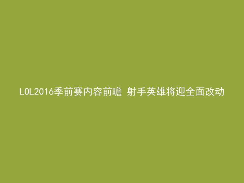 LOL2016季前赛内容前瞻 射手英雄将迎全面改动