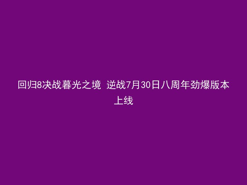 回归8决战暮光之境 逆战7月30日八周年劲爆版本上线