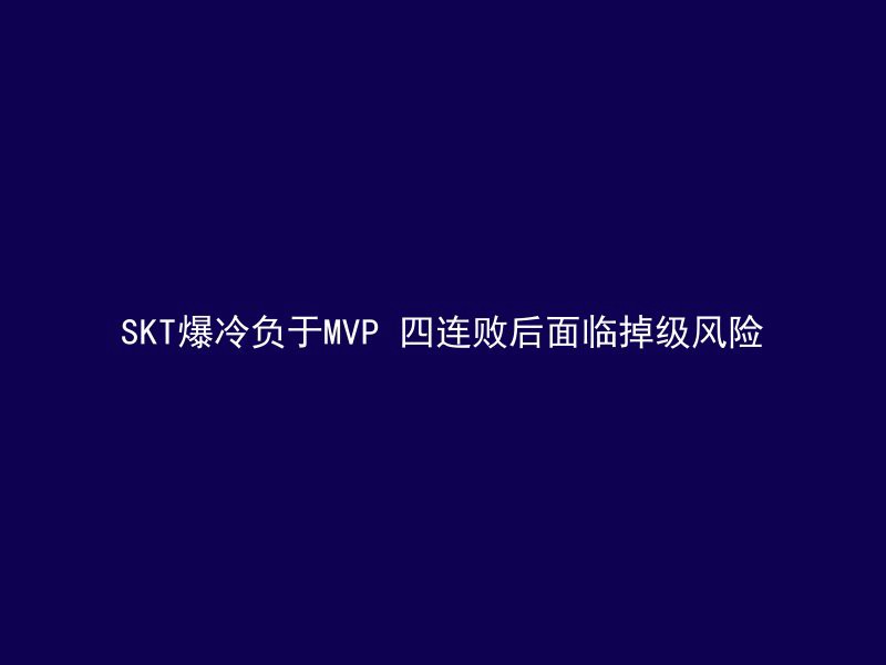 SKT爆冷负于MVP 四连败后面临掉级风险