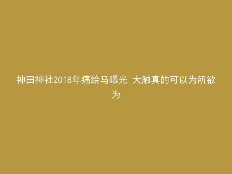 神田神社2018年痛绘马曝光 大触真的可以为所欲为