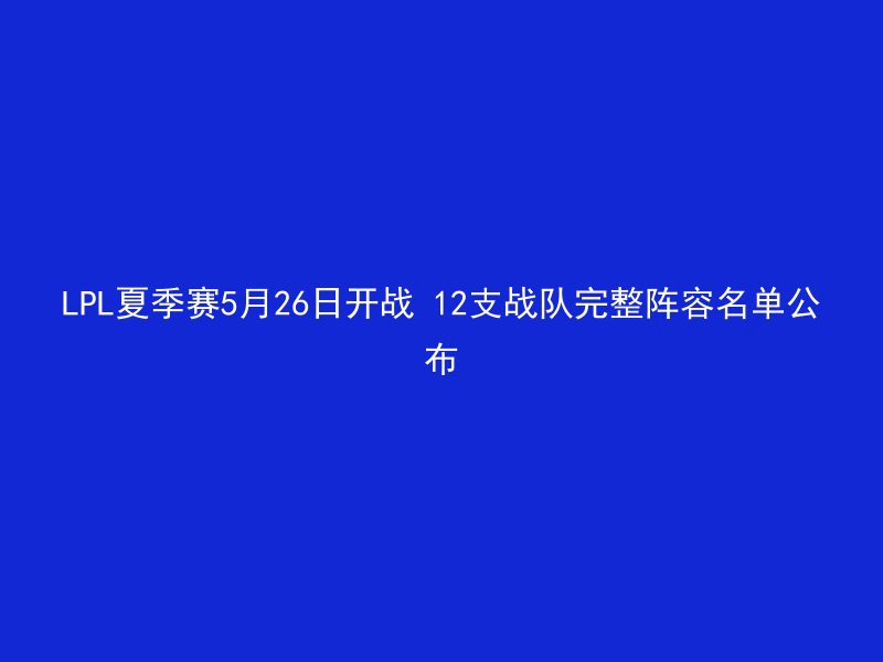 LPL夏季赛5月26日开战 12支战队完整阵容名单公布