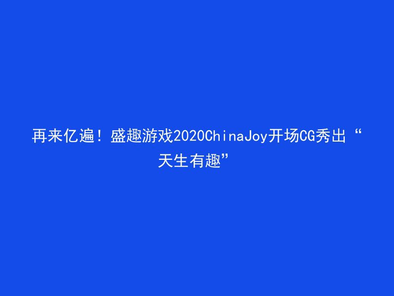 再来亿遍！盛趣游戏2020ChinaJoy开场CG秀出“天生有趣”