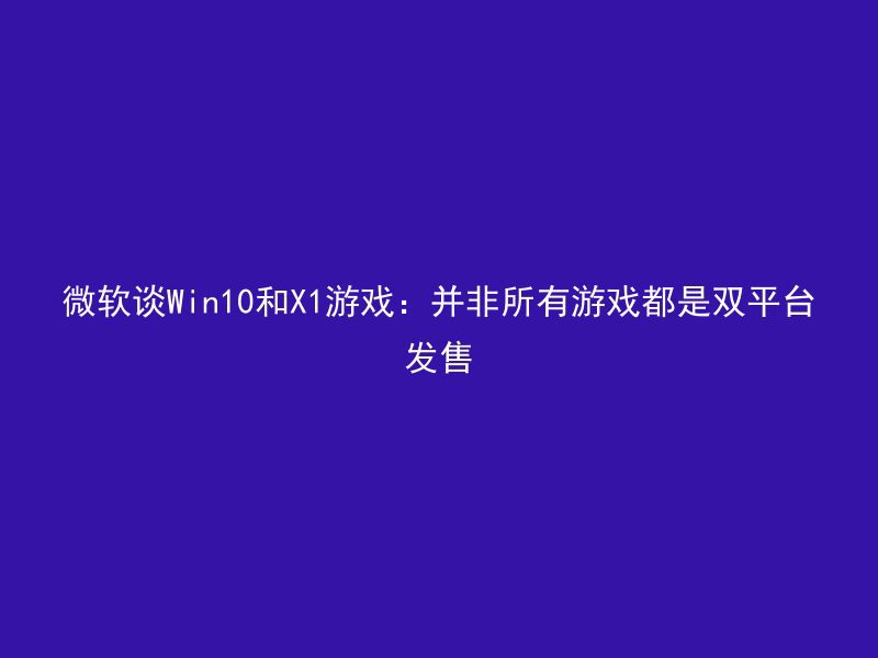 微软谈Win10和X1游戏：并非所有游戏都是双平台发售