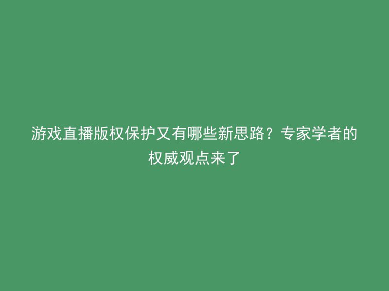 游戏直播版权保护又有哪些新思路？专家学者的权威观点来了