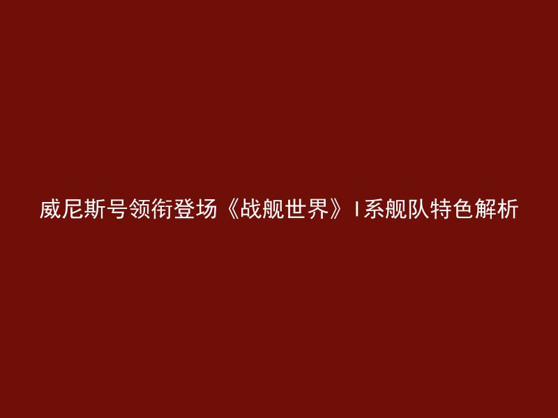 威尼斯号领衔登场《战舰世界》I系舰队特色解析