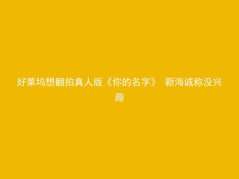 好莱坞想翻拍真人版《你的名字》 新海诚称没兴趣