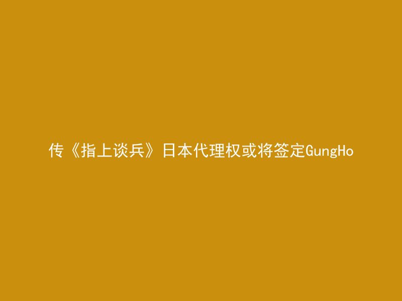 传《指上谈兵》日本代理权或将签定GungHo