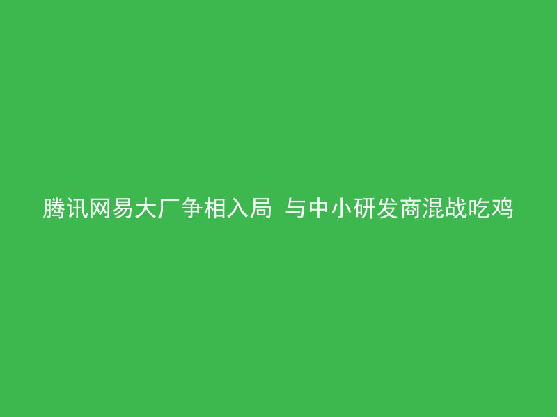 腾讯网易大厂争相入局 与中小研发商混战吃鸡