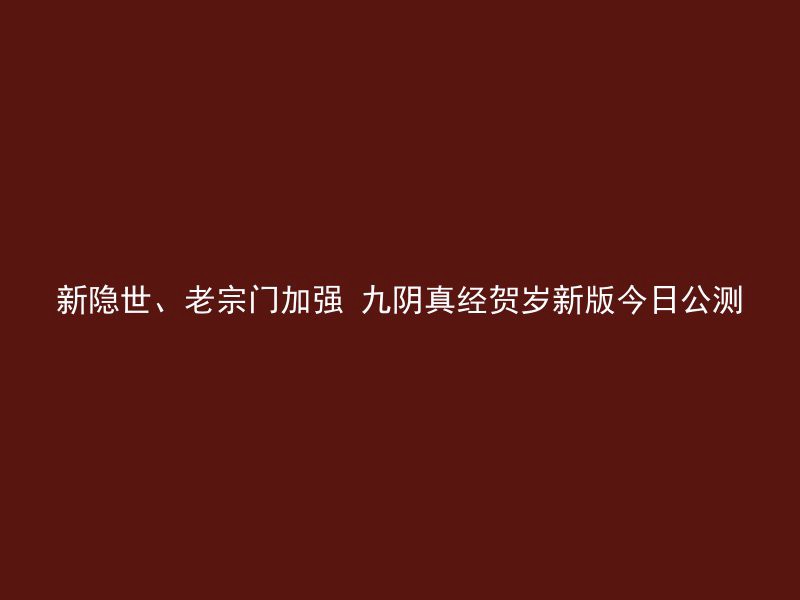 新隐世、老宗门加强 九阴真经贺岁新版今日公测