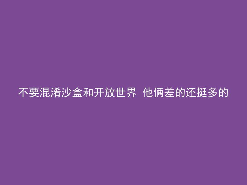 不要混淆沙盒和开放世界 他俩差的还挺多的