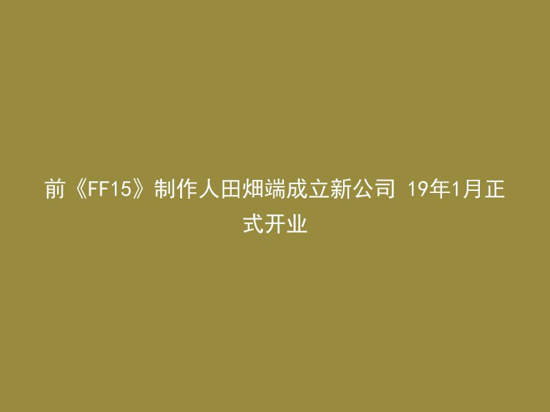 前《FF15》制作人田畑端成立新公司 19年1月正式开业