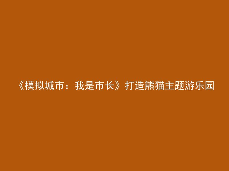 《模拟城市：我是市长》打造熊猫主题游乐园