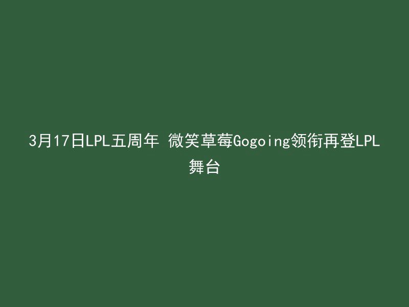 3月17日LPL五周年 微笑草莓Gogoing领衔再登LPL舞台