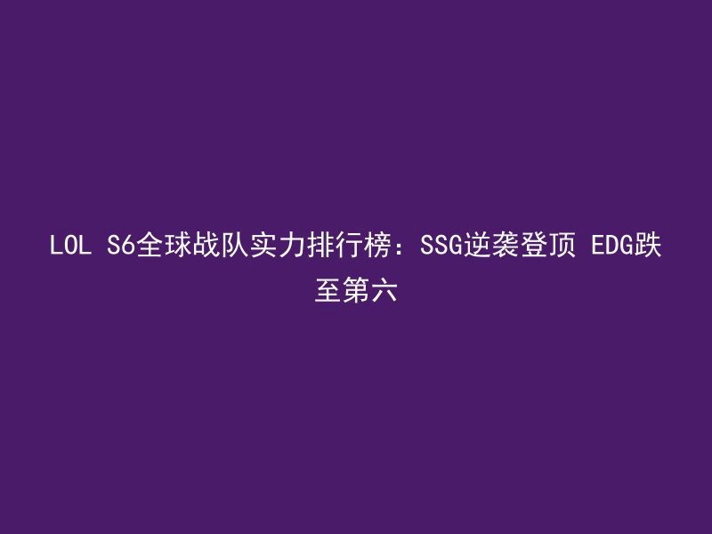 LOL S6全球战队实力排行榜：SSG逆袭登顶 EDG跌至第六