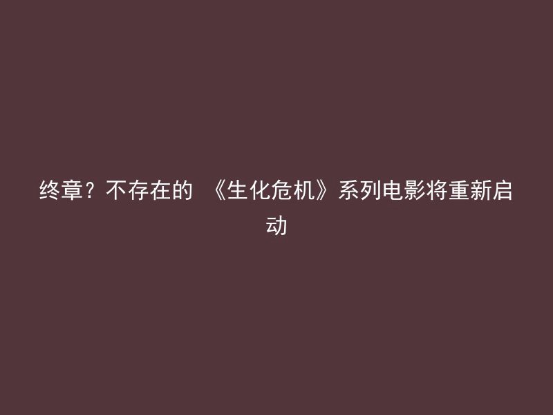 终章？不存在的 《生化危机》系列电影将重新启动